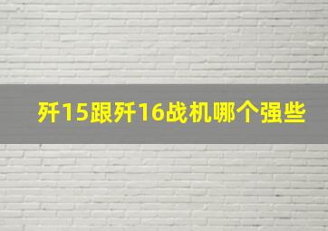 歼15跟歼16战机哪个强些