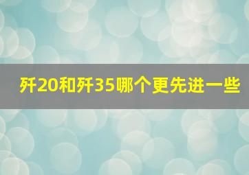 歼20和歼35哪个更先进一些