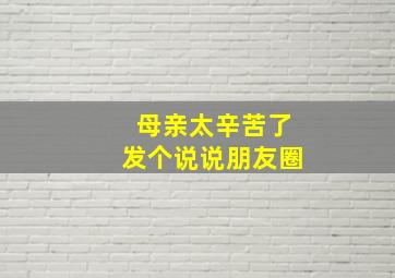 母亲太辛苦了发个说说朋友圈