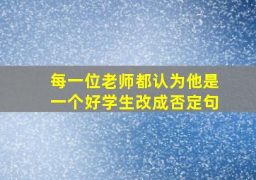 每一位老师都认为他是一个好学生改成否定句