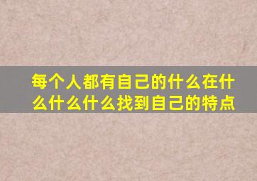 每个人都有自己的什么在什么什么什么找到自己的特点