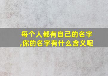 每个人都有自己的名字,你的名字有什么含义呢