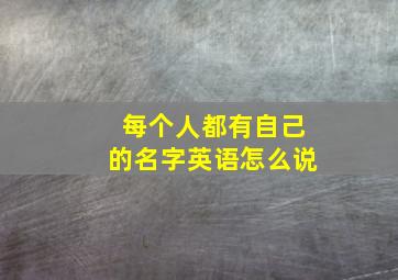 每个人都有自己的名字英语怎么说