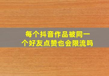 每个抖音作品被同一个好友点赞也会限流吗