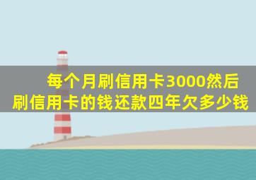 每个月刷信用卡3000然后刷信用卡的钱还款四年欠多少钱