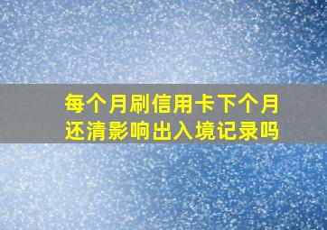 每个月刷信用卡下个月还清影响出入境记录吗