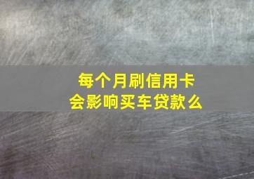 每个月刷信用卡会影响买车贷款么