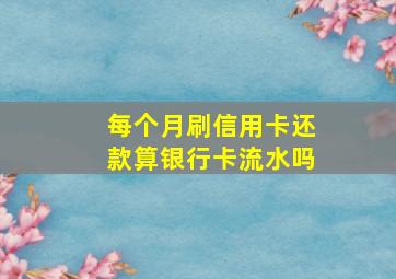 每个月刷信用卡还款算银行卡流水吗