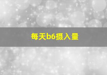 每天b6摄入量