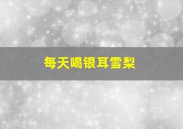 每天喝银耳雪梨