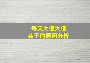 每天大便大便头干的原因分析