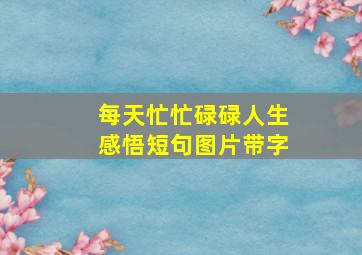 每天忙忙碌碌人生感悟短句图片带字