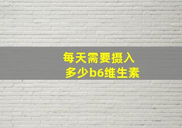 每天需要摄入多少b6维生素