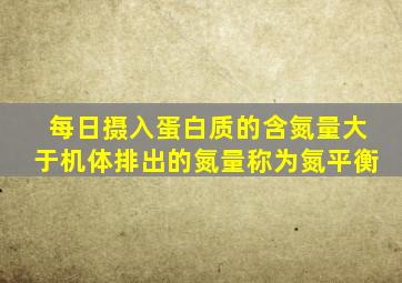 每日摄入蛋白质的含氮量大于机体排出的氮量称为氮平衡