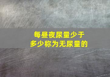 每昼夜尿量少于多少称为无尿量的