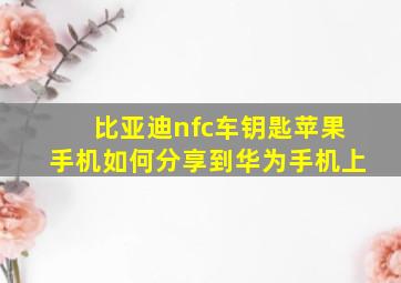 比亚迪nfc车钥匙苹果手机如何分享到华为手机上