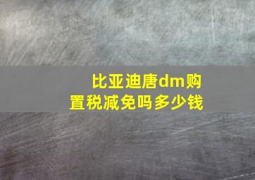 比亚迪唐dm购置税减免吗多少钱