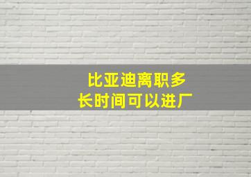 比亚迪离职多长时间可以进厂