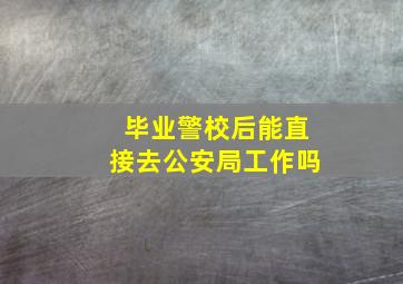 毕业警校后能直接去公安局工作吗