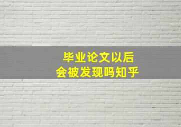 毕业论文以后会被发现吗知乎