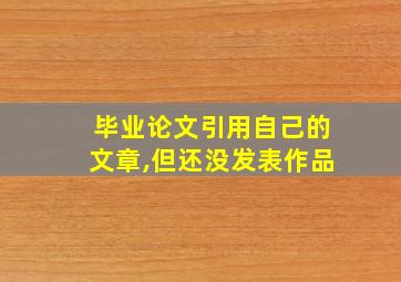 毕业论文引用自己的文章,但还没发表作品