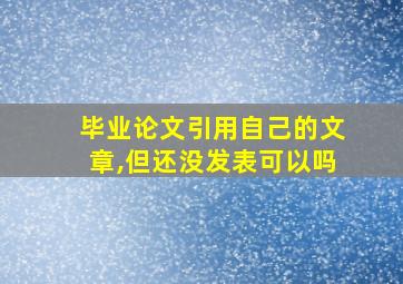 毕业论文引用自己的文章,但还没发表可以吗