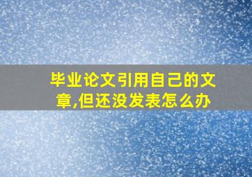 毕业论文引用自己的文章,但还没发表怎么办