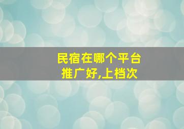 民宿在哪个平台推广好,上档次