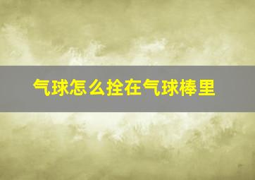 气球怎么拴在气球棒里