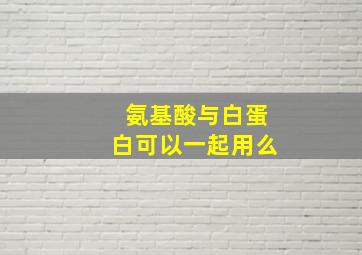 氨基酸与白蛋白可以一起用么