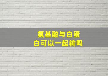 氨基酸与白蛋白可以一起输吗