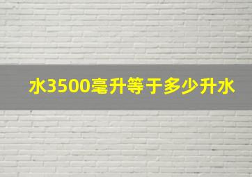 水3500毫升等于多少升水