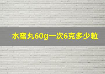 水蜜丸60g一次6克多少粒