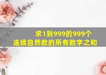 求1到999的999个连续自然数的所有数字之和