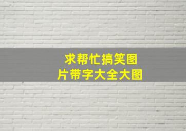 求帮忙搞笑图片带字大全大图