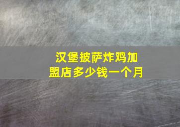 汉堡披萨炸鸡加盟店多少钱一个月