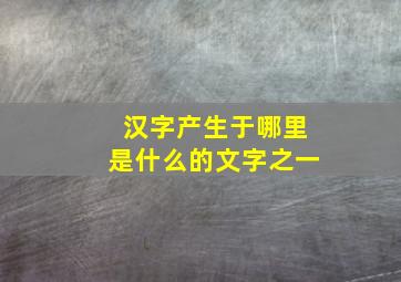 汉字产生于哪里是什么的文字之一