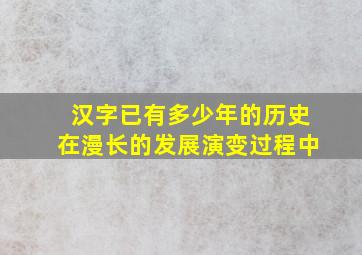 汉字已有多少年的历史在漫长的发展演变过程中