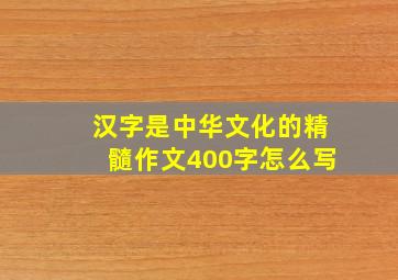 汉字是中华文化的精髓作文400字怎么写