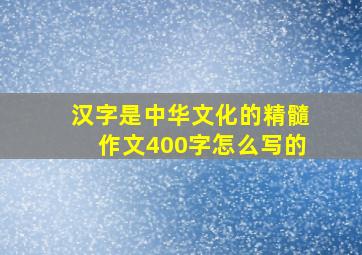 汉字是中华文化的精髓作文400字怎么写的