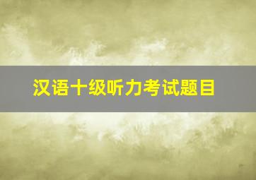 汉语十级听力考试题目