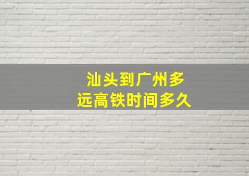 汕头到广州多远高铁时间多久