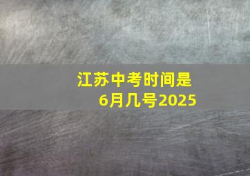 江苏中考时间是6月几号2025