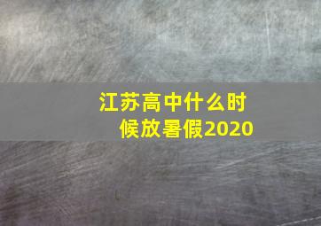 江苏高中什么时候放暑假2020