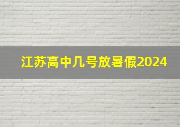 江苏高中几号放暑假2024