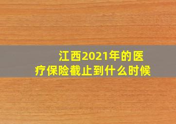 江西2021年的医疗保险截止到什么时候