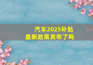 汽车2025补贴最新政策发布了吗