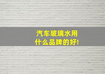 汽车玻璃水用什么品牌的好!