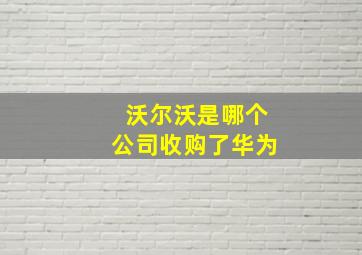 沃尔沃是哪个公司收购了华为