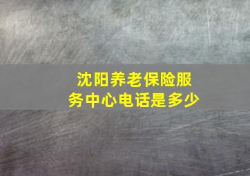 沈阳养老保险服务中心电话是多少